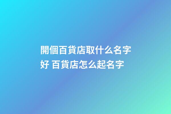 開個百貨店取什么名字好 百貨店怎么起名字-第1張-店鋪起名-玄機派